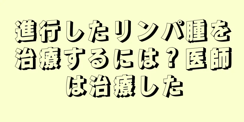 進行したリンパ腫を治療するには？医師は治療した