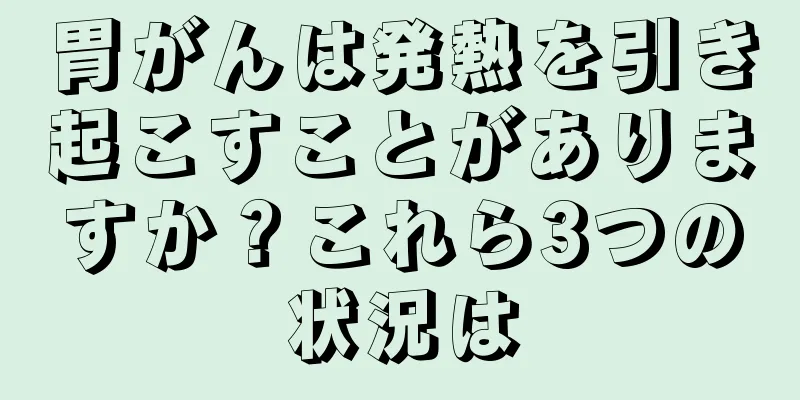 胃がんは発熱を引き起こすことがありますか？これら3つの状況は