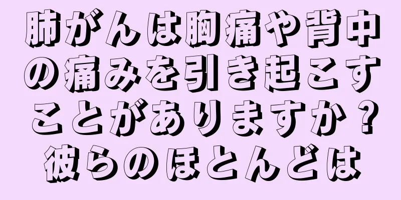 肺がんは胸痛や背中の痛みを引き起こすことがありますか？彼らのほとんどは