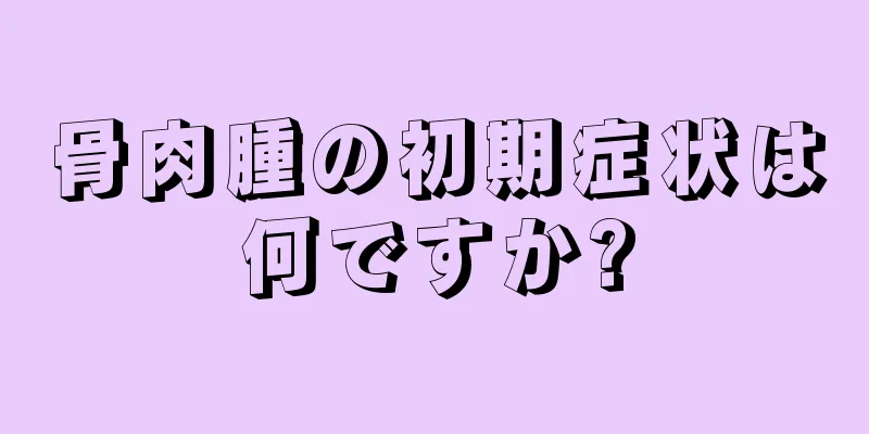 骨肉腫の初期症状は何ですか?