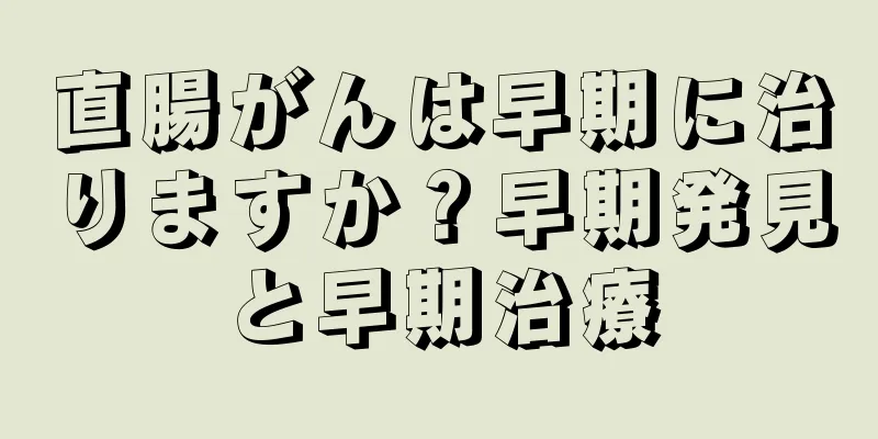 直腸がんは早期に治りますか？早期発見と早期治療