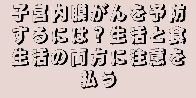 子宮内膜がんを予防するには？生活と食生活の両方に注意を払う