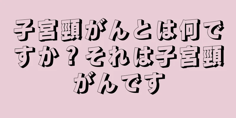 子宮頸がんとは何ですか？それは子宮頸がんです