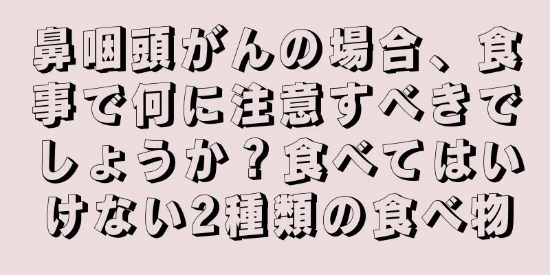 鼻咽頭がんの場合、食事で何に注意すべきでしょうか？食べてはいけない2種類の食べ物