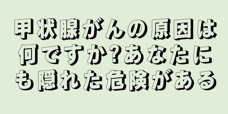 甲状腺がんの原因は何ですか?あなたにも隠れた危険がある