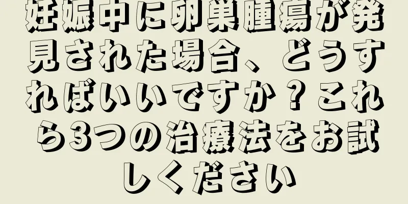 妊娠中に卵巣腫瘍が発見された場合、どうすればいいですか？これら3つの治療法をお試しください