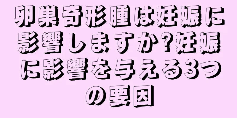 卵巣奇形腫は妊娠に影響しますか?妊娠に影響を与える3つの要因