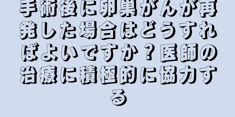 手術後に卵巣がんが再発した場合はどうすればよいですか？医師の治療に積極的に協力する