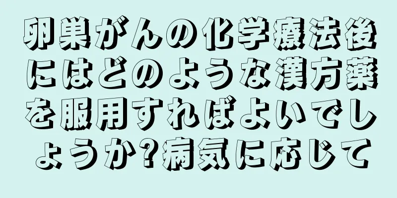 卵巣がんの化学療法後にはどのような漢方薬を服用すればよいでしょうか?病気に応じて