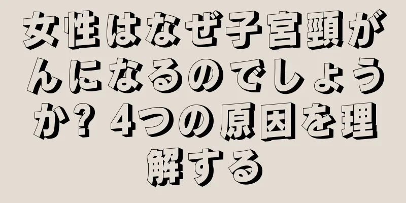 女性はなぜ子宮頸がんになるのでしょうか? 4つの原因を理解する