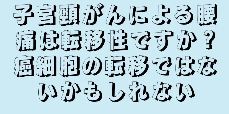 子宮頸がんによる腰痛は転移性ですか？癌細胞の転移ではないかもしれない