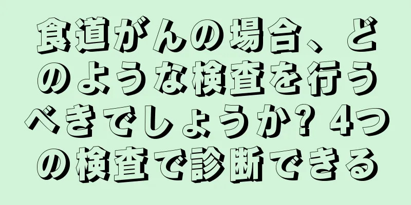 食道がんの場合、どのような検査を行うべきでしょうか? 4つの検査で診断できる