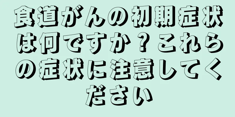 食道がんの初期症状は何ですか？これらの症状に注意してください