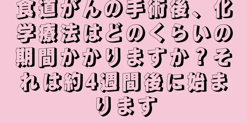 食道がんの手術後、化学療法はどのくらいの期間かかりますか？それは約4週間後に始まります