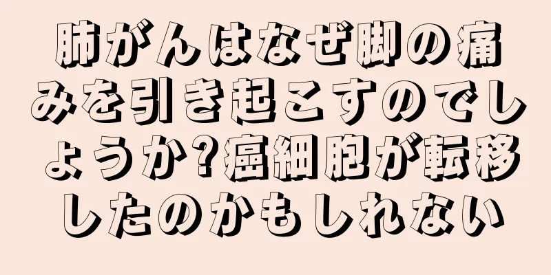 肺がんはなぜ脚の痛みを引き起こすのでしょうか?癌細胞が転移したのかもしれない