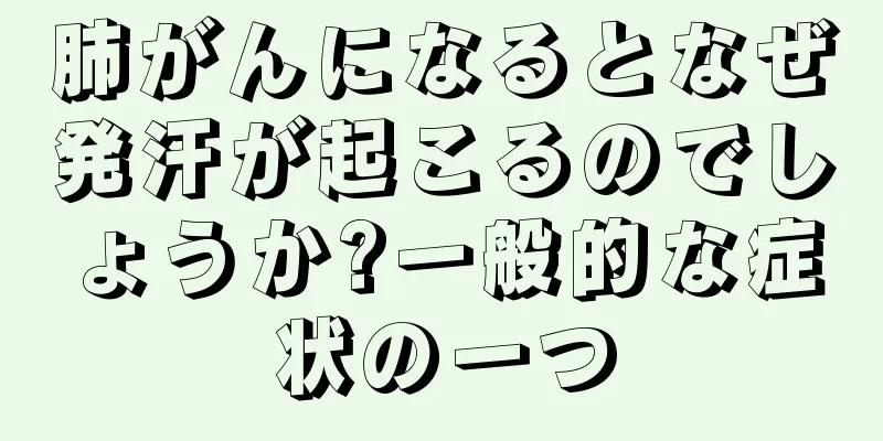 肺がんになるとなぜ発汗が起こるのでしょうか?一般的な症状の一つ