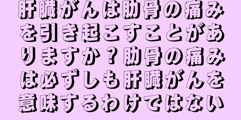 肝臓がんは肋骨の痛みを引き起こすことがありますか？肋骨の痛みは必ずしも肝臓がんを意味するわけではない