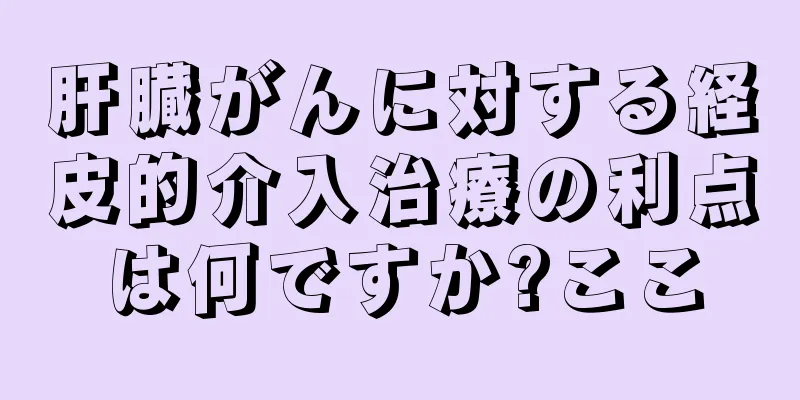 肝臓がんに対する経皮的介入治療の利点は何ですか?ここ