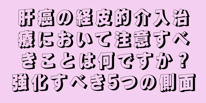 肝癌の経皮的介入治療において注意すべきことは何ですか？強化すべき5つの側面