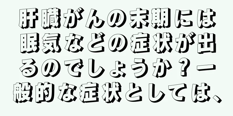 肝臓がんの末期には眠気などの症状が出るのでしょうか？一般的な症状としては、