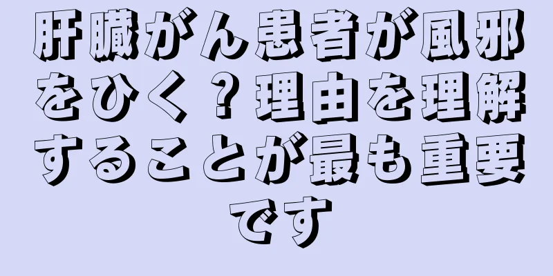 肝臓がん患者が風邪をひく？理由を理解することが最も重要です