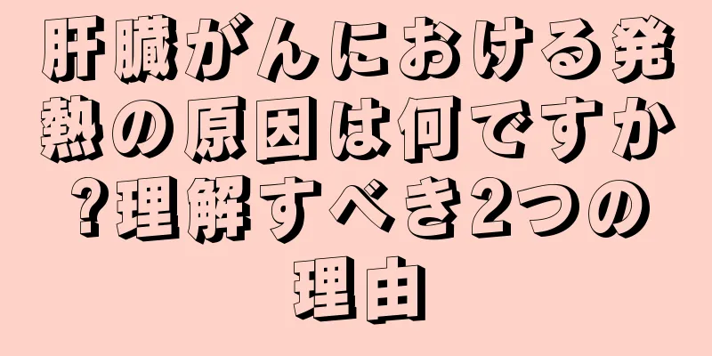肝臓がんにおける発熱の原因は何ですか?理解すべき2つの理由