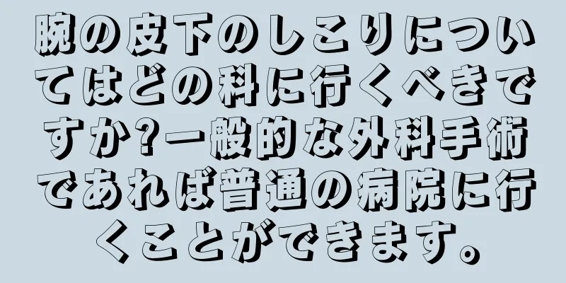腕の皮下のしこりについてはどの科に行くべきですか?一般的な外科手術であれば普通の病院に行くことができます。