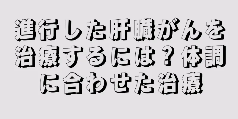 進行した肝臓がんを治療するには？体調に合わせた治療