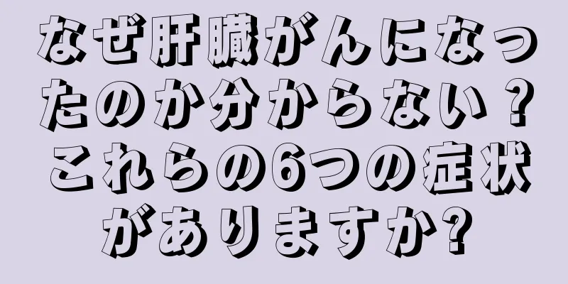 なぜ肝臓がんになったのか分からない？これらの6つの症状がありますか?