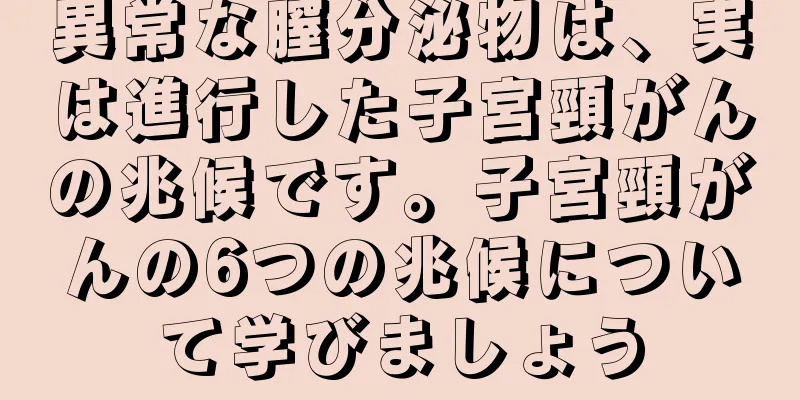 異常な膣分泌物は、実は進行した子宮頸がんの兆候です。子宮頸がんの6つの兆候について学びましょう
