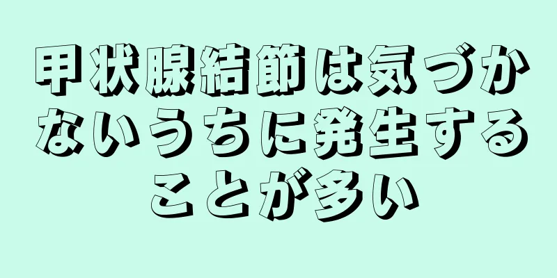 甲状腺結節は気づかないうちに発生することが多い