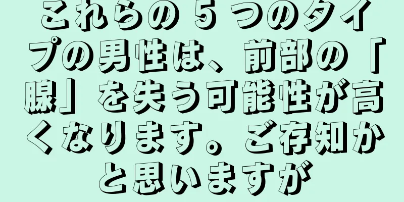 これらの 5 つのタイプの男性は、前部の「腺」を失う可能性が高くなります。ご存知かと思いますが