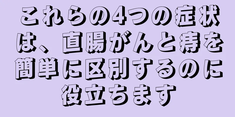 これらの4つの症状は、直腸がんと痔を簡単に区別するのに役立ちます