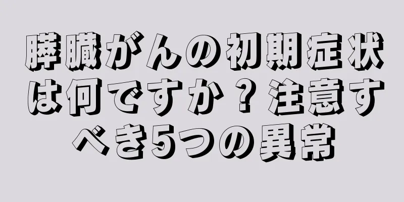 膵臓がんの初期症状は何ですか？注意すべき5つの異常