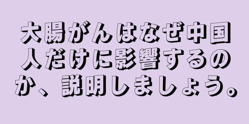 大腸がんはなぜ中国人だけに影響するのか、説明しましょう。