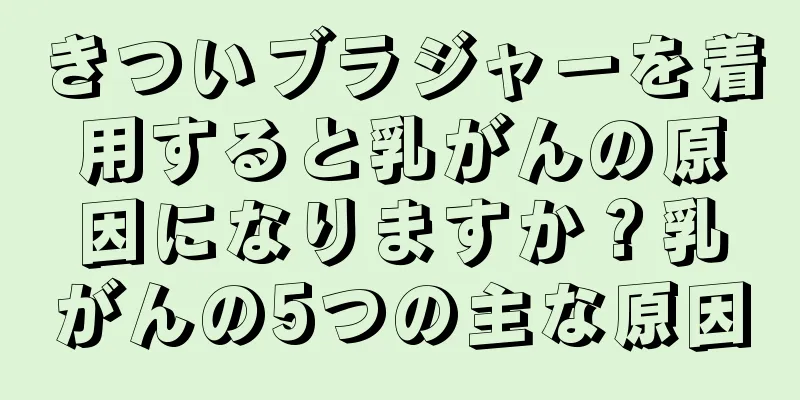 きついブラジャーを着用すると乳がんの原因になりますか？乳がんの5つの主な原因