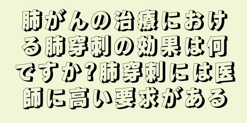 肺がんの治療における肺穿刺の効果は何ですか?肺穿刺には医師に高い要求がある
