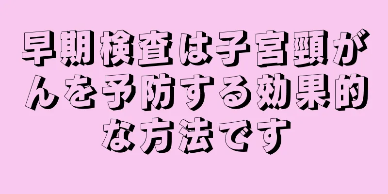 早期検査は子宮頸がんを予防する効果的な方法です