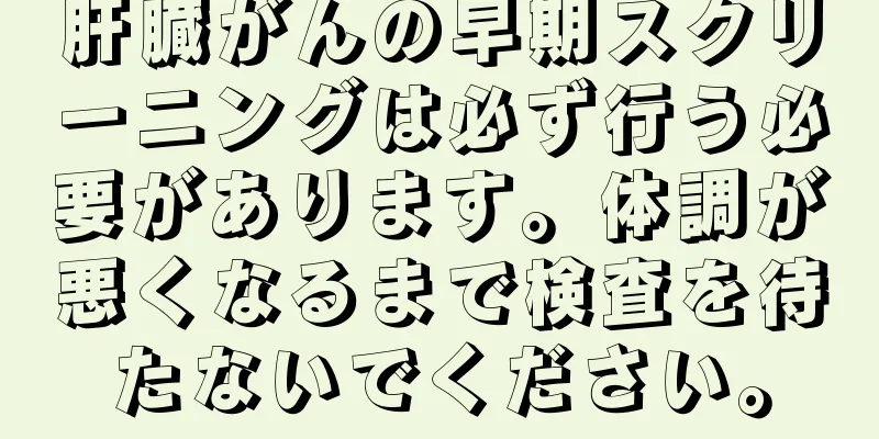 肝臓がんの早期スクリーニングは必ず行う必要があります。体調が悪くなるまで検査を待たないでください。