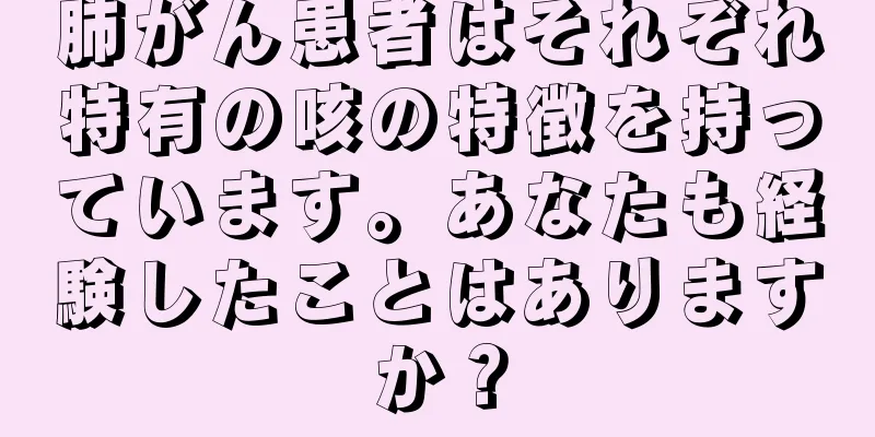 肺がん患者はそれぞれ特有の咳の特徴を持っています。あなたも経験したことはありますか？