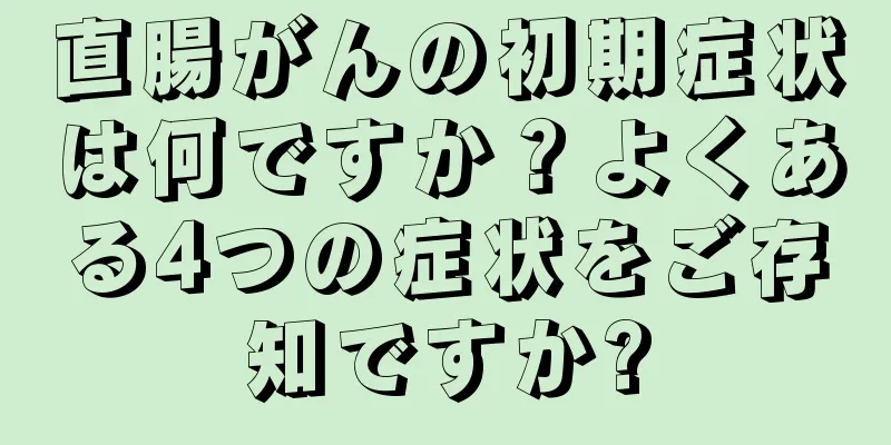 直腸がんの初期症状は何ですか？よくある4つの症状をご存知ですか?