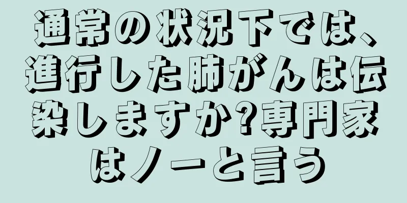 通常の状況下では、進行した肺がんは伝染しますか?専門家はノーと言う