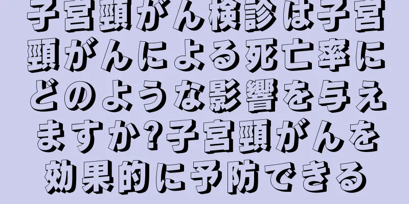 子宮頸がん検診は子宮頸がんによる死亡率にどのような影響を与えますか?子宮頸がんを効果的に予防できる