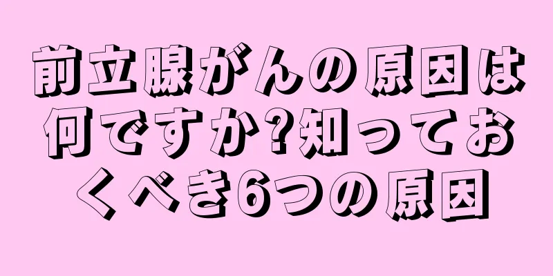 前立腺がんの原因は何ですか?知っておくべき6つの原因