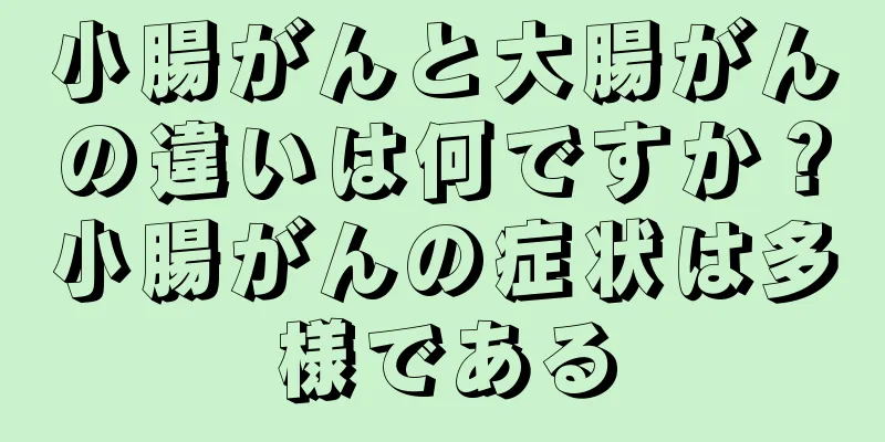 小腸がんと大腸がんの違いは何ですか？小腸がんの症状は多様である