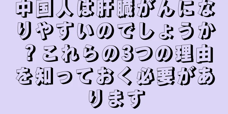 中国人は肝臓がんになりやすいのでしょうか？これらの3つの理由を知っておく必要があります