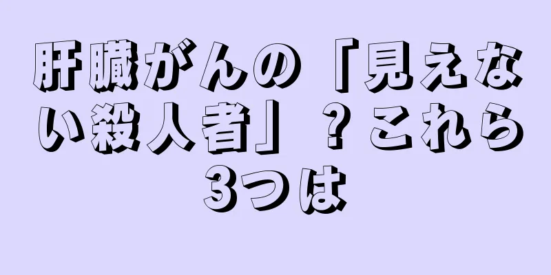 肝臓がんの「見えない殺人者」？これら3つは