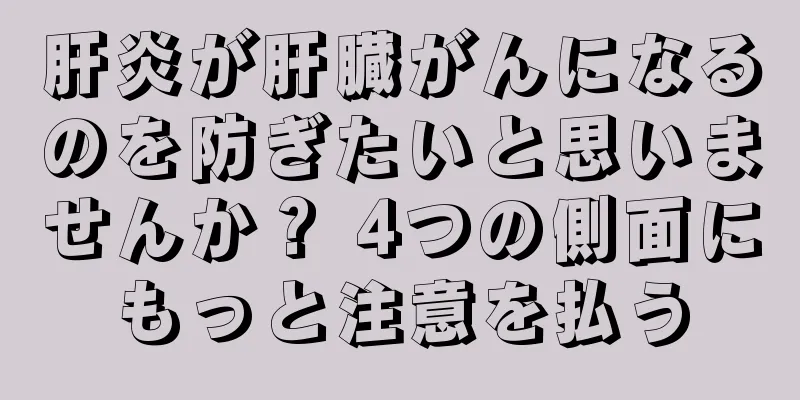 肝炎が肝臓がんになるのを防ぎたいと思いませんか？ 4つの側面にもっと注意を払う