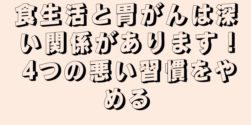食生活と胃がんは深い関係があります！ 4つの悪い習慣をやめる