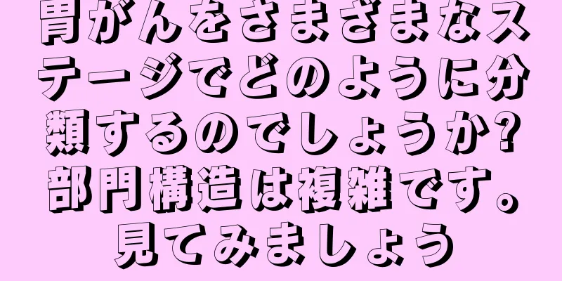 胃がんをさまざまなステージでどのように分類するのでしょうか?部門構造は複雑です。見てみましょう